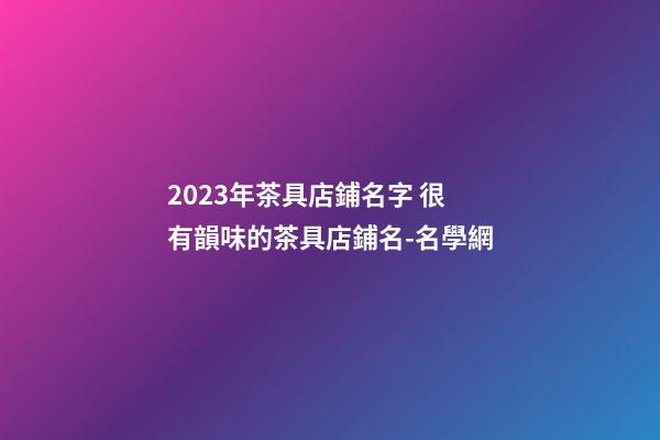 2023年茶具店鋪名字 很有韻味的茶具店鋪名-名學網-第1張-店鋪起名-玄機派